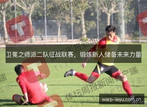卫冕之师派二队征战联赛,锻炼新人储备未来力量 卫冕之师派二队征战联赛,锻炼新人储备未来力量