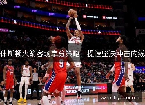 休斯顿火箭客场拿分策略，提速坚决冲击内线