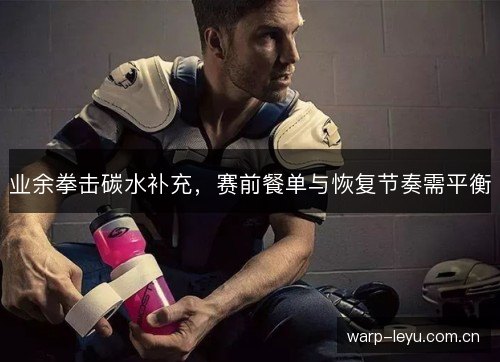 业余拳击碳水补充,赛前餐单与恢复节奏需平衡 业余拳击碳水补充,赛前餐单与恢复节奏需平衡