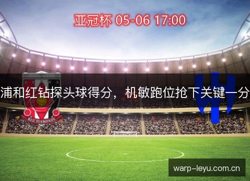 浦和红钻探头球得分，机敏跑位抢下关键一分