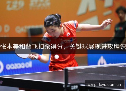 张本美和背飞扣杀得分,关键球展现进攻胆识 张本美和背飞扣杀得分,关键球展现进攻胆识