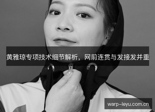 黄雅琼专项技术细节解析,网前连贯与发接发并重 黄雅琼专项技术细节解析,网前连贯与发接发并重